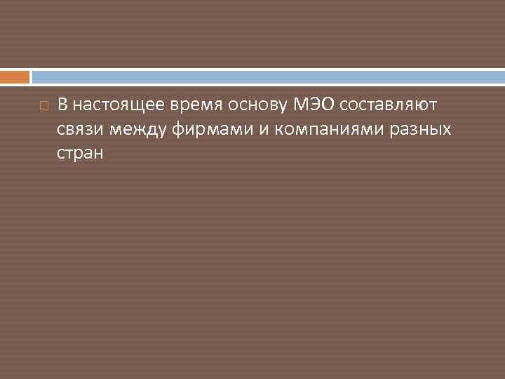  В настоящее время основу МЭО составляют связи между фирмами и компаниями разных стран