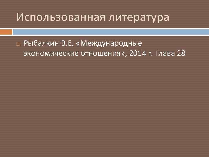 Использованная литература Рыбалкин В. Е. «Международные экономические отношения» , 2014 г. Глава 28 