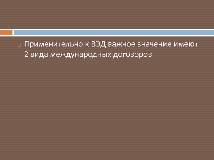  Применительно к ВЭД важное значение имеют 2 вида международных договоров 