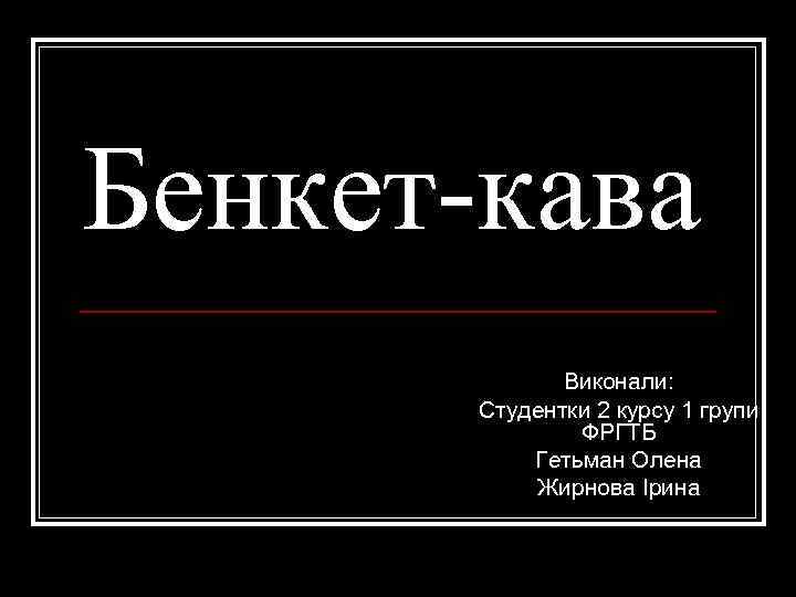 Бенкет-кава Виконали: Cтудентки 2 курсу 1 групи ФРГТБ Гетьман Олена Жирнова Ірина 