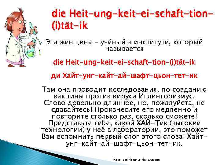 die Heit-ung-keit-ei-schaft-tion(i)tät-ik Эта женщина - учёный в институте, который называется die Heit-ung-keit-ei-schaft-tion-(i)tät-ik ди Хайт-унг-кайт-ай-шафт-цьон-тет-ик