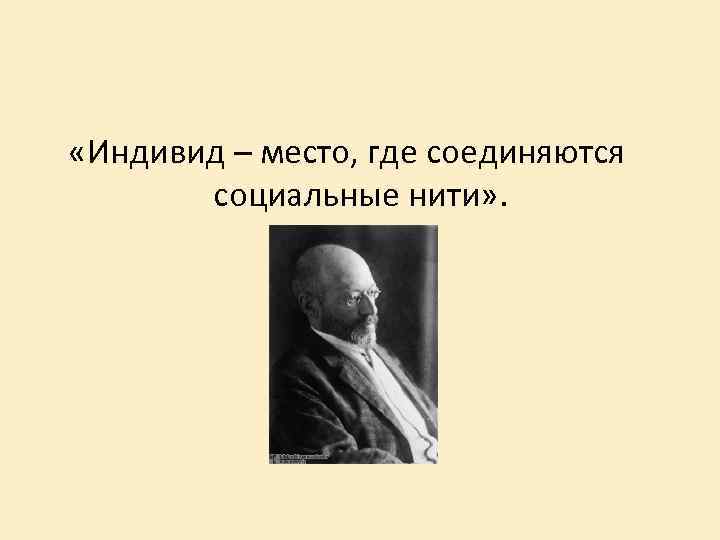  «Индивид – место, где соединяются социальные нити» . 