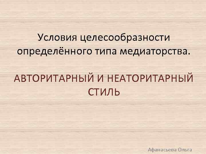 Условия целесообразности определённого типа медиаторства. АВТОРИТАРНЫЙ И НЕАТОРИТАРНЫЙ СТИЛЬ Афанасьева Ольга 