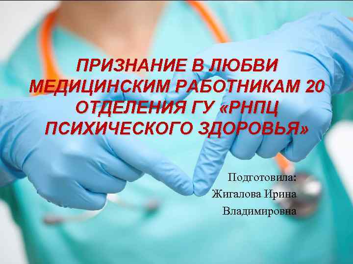 ПРИЗНАНИЕ В ЛЮБВИ МЕДИЦИНСКИМ РАБОТНИКАМ 20 ОТДЕЛЕНИЯ ГУ «РНПЦ ПСИХИЧЕСКОГО ЗДОРОВЬЯ» Подготовила: Жигалова Ирина