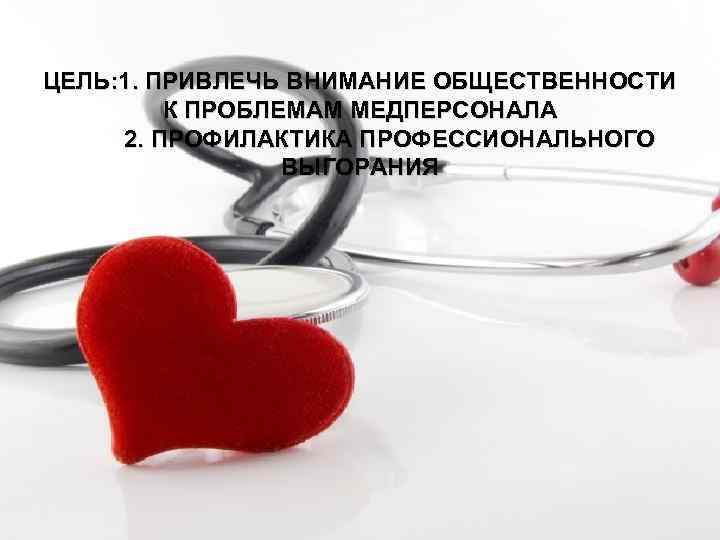ЦЕЛЬ: 1. ПРИВЛЕЧЬ ВНИМАНИЕ ОБЩЕСТВЕННОСТИ К ПРОБЛЕМАМ МЕДПЕРСОНАЛА 2. ПРОФИЛАКТИКА ПРОФЕССИОНАЛЬНОГО ВЫГОРАНИЯ 
