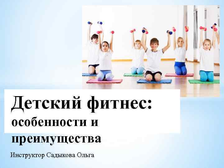 Детский фитнес: особенности и преимущества Инструктор Садыкова Ольга 