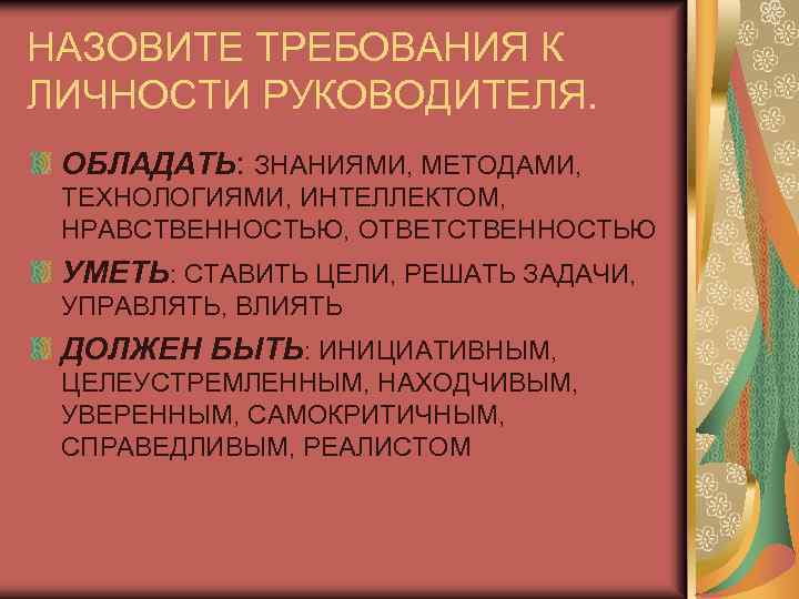 НАЗОВИТЕ ТРЕБОВАНИЯ К ЛИЧНОСТИ РУКОВОДИТЕЛЯ. ОБЛАДАТЬ: ЗНАНИЯМИ, МЕТОДАМИ, ТЕХНОЛОГИЯМИ, ИНТЕЛЛЕКТОМ, НРАВСТВЕННОСТЬЮ, ОТВЕТСТВЕННОСТЬЮ УМЕТЬ: СТАВИТЬ