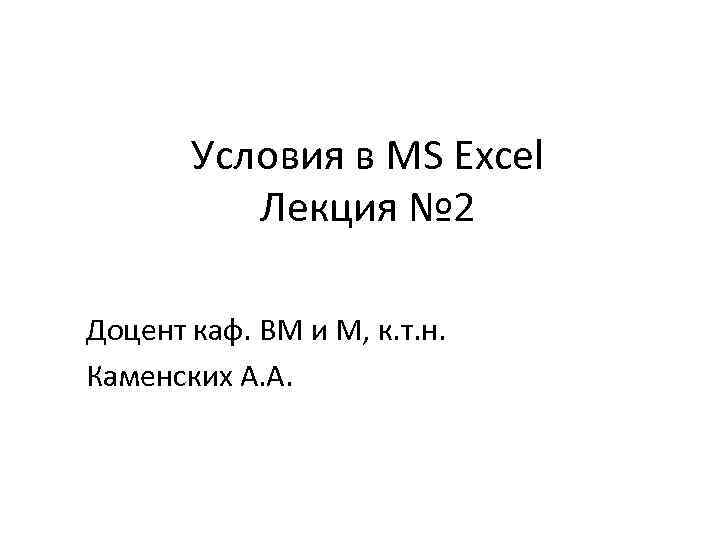 Условия в MS Excel Лекция № 2 Доцент каф. ВМ и М, к. т.