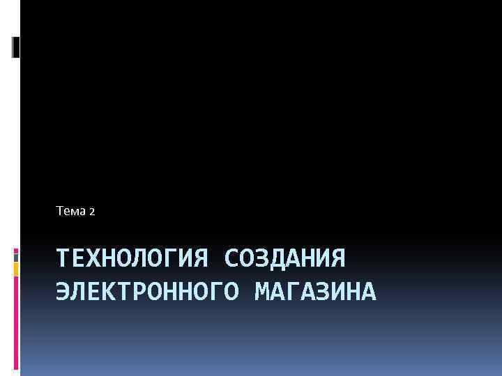 Тема 2 ТЕХНОЛОГИЯ СОЗДАНИЯ ЭЛЕКТРОННОГО МАГАЗИНА 