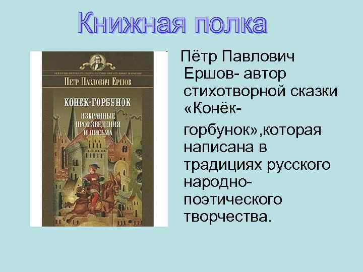 Пётр Павлович Ершов- автор стихотворной сказки «Конёкгорбунок» , которая написана в традициях русского народнопоэтического