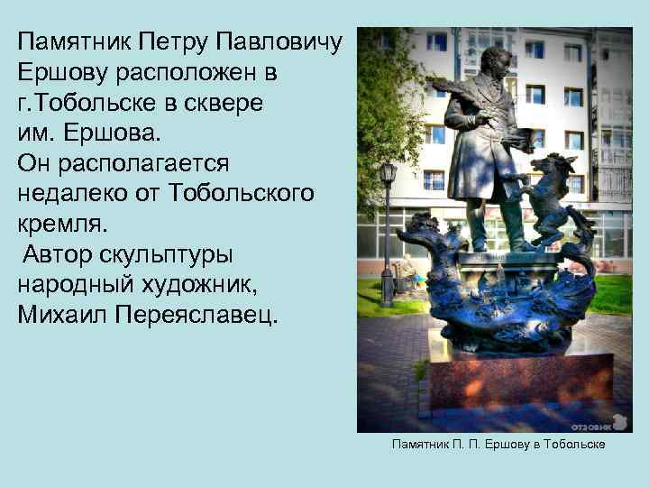 Памятник Петру Павловичу Ершову расположен в г. Тобольске в сквере им. Ершова. Он располагается