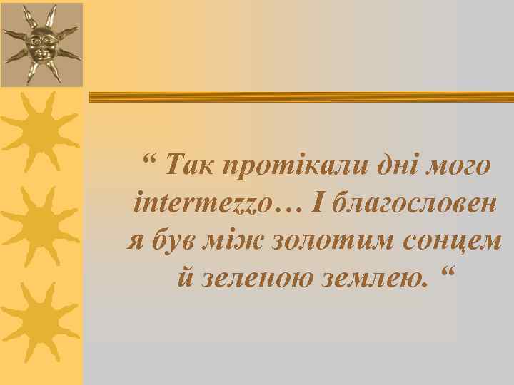 “ Так протікали дні мого intermezzo… І благословен я був між золотим сонцем й