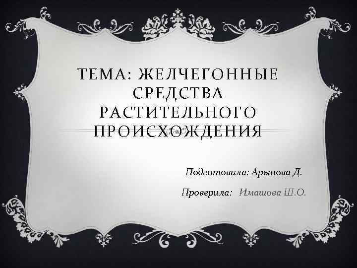 ТЕМА: ЖЕЛЧЕГОННЫЕ СРЕДСТВА РАСТИТЕЛЬНОГО ПРОИСХОЖДЕНИЯ Подготовила: Арынова Д. Проверила: Имашова Ш. О. 