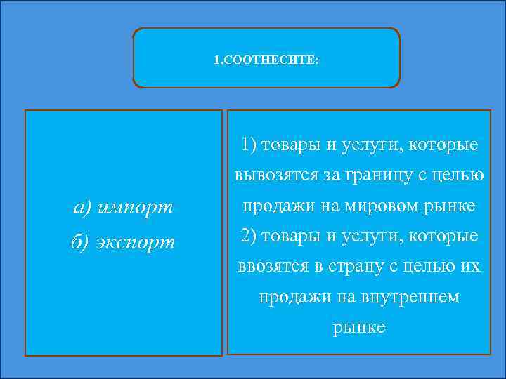 1. СООТНЕСИТЕ: 1) товары и услуги, которые вывозятся за границу с целью а) импорт