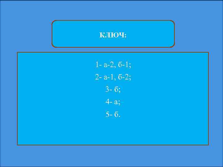 КЛЮЧ: 1 - а-2, б-1; 2 - а-1, б-2; 3 - б; 4 -