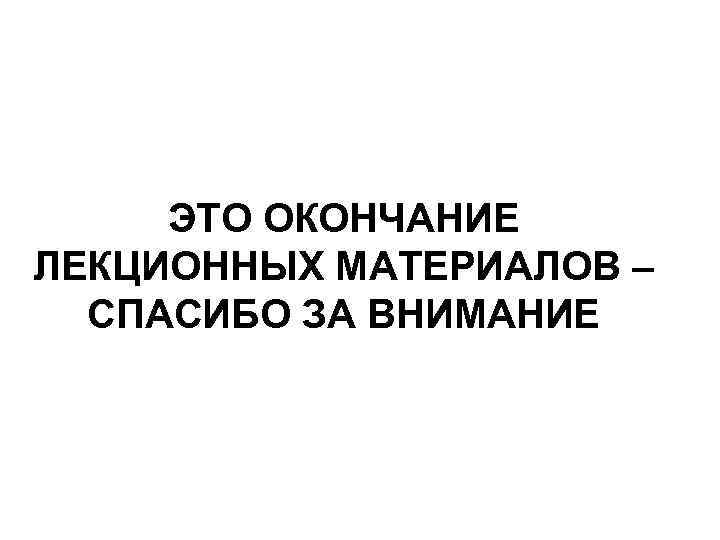 ЭТО ОКОНЧАНИЕ ЛЕКЦИОННЫХ МАТЕРИАЛОВ – СПАСИБО ЗА ВНИМАНИЕ 