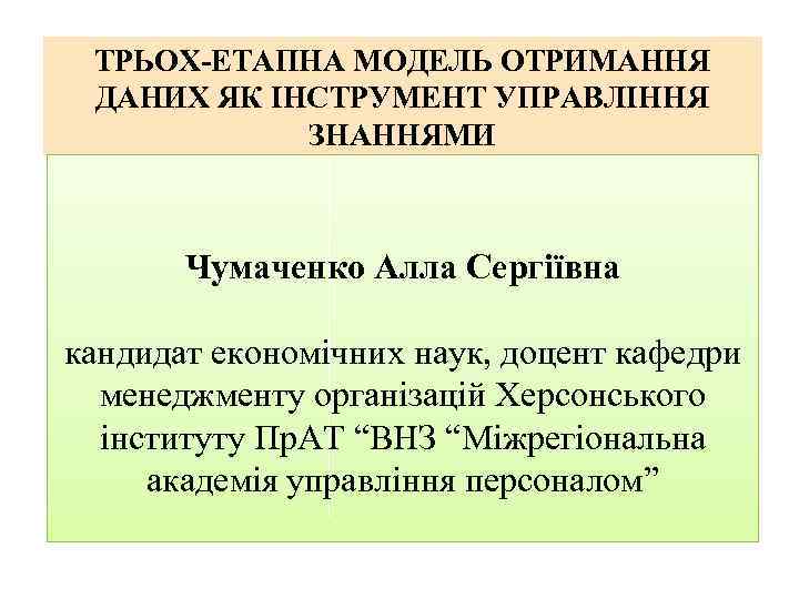ТРЬОХ-ЕТАПНА МОДЕЛЬ ОТРИМАННЯ ДАНИХ ЯК ІНСТРУМЕНТ УПРАВЛІННЯ ЗНАННЯМИ Чумаченко Алла Сергіївна кандидат економічних наук,