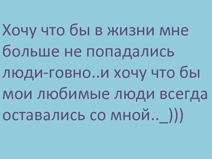 Хочу что бы в жизни мне больше не попадались люди-говно. . и хочу что