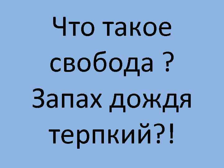 Что такое свобода ? Запах дождя терпкий? ! 