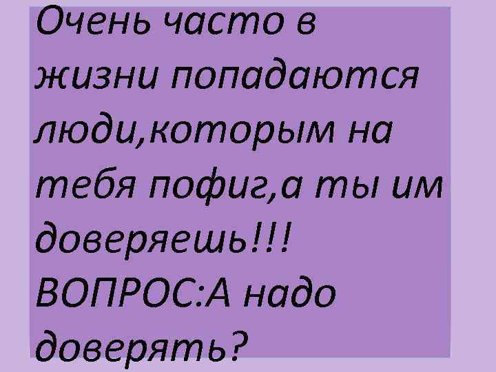 Очень часто в жизни попадаются люди, которым на тебя пофиг, а ты им доверяешь!!!