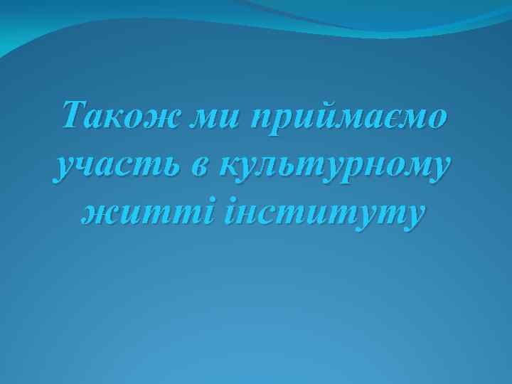 Також ми приймаємо участь в культурному житті інституту 