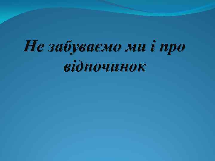 Не забуваємо ми і про відпочинок 