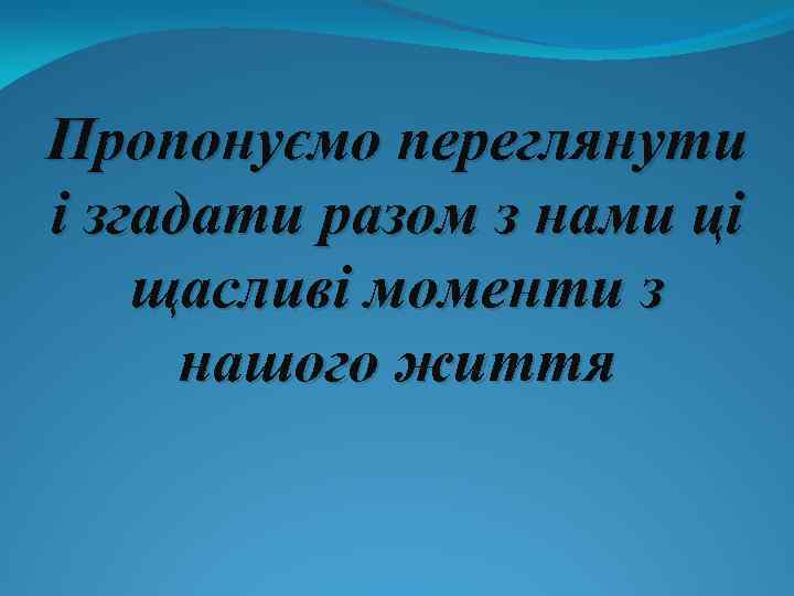 Пропонуємо переглянути і згадати разом з нами ці щасливі моменти з нашого життя 