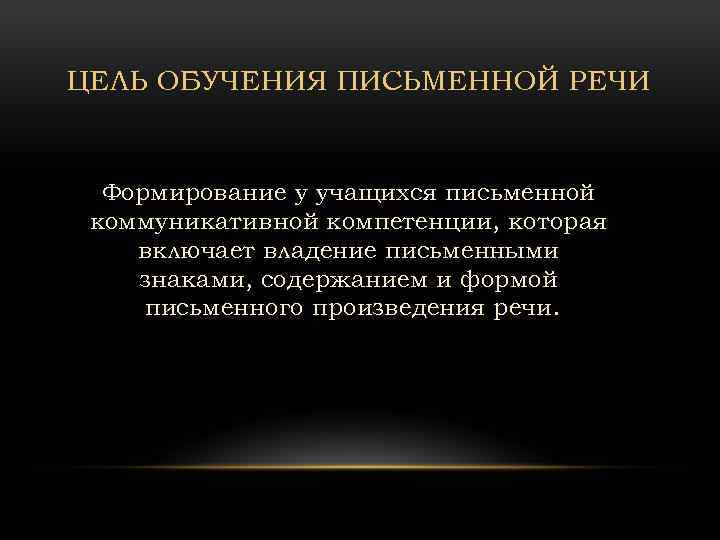 ЦЕЛЬ ОБУЧЕНИЯ ПИСЬМЕННОЙ РЕЧИ Формирование у учащихся письменной коммуникативной компетенции, которая включает владение письменными