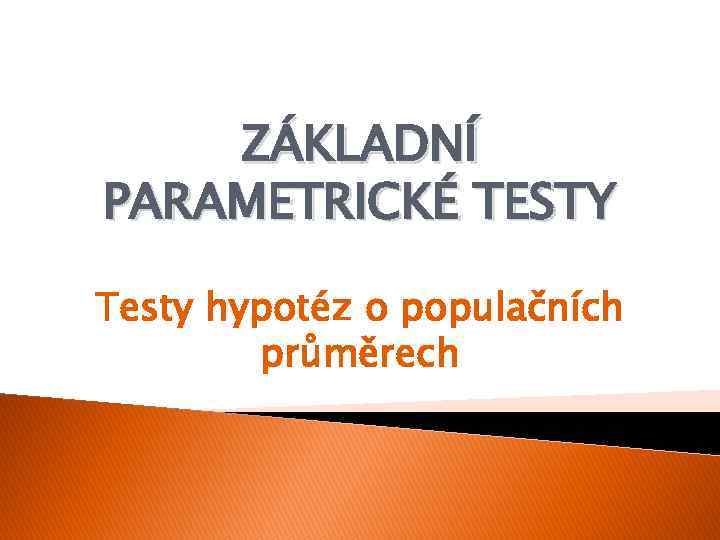 ZÁKLADNÍ PARAMETRICKÉ TESTY Testy hypotéz o populačních průměrech 
