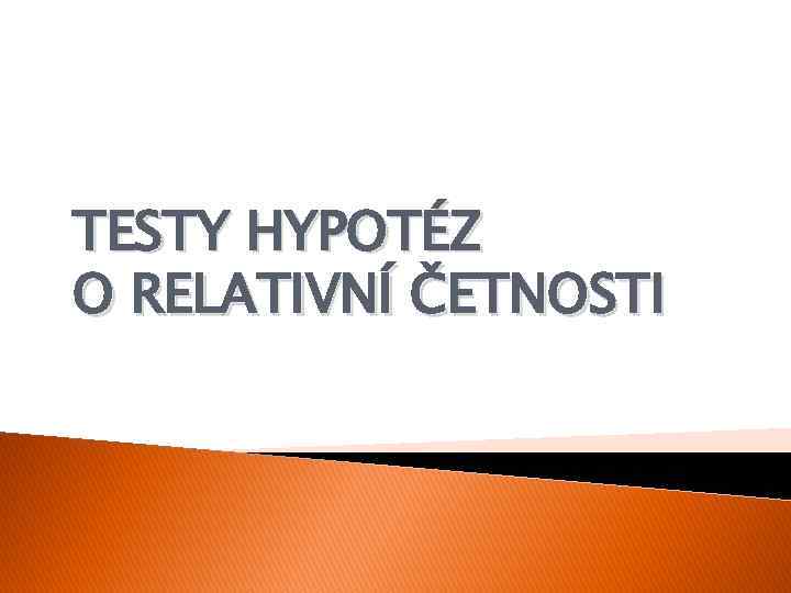 TESTY HYPOTÉZ O RELATIVNÍ ČETNOSTI 