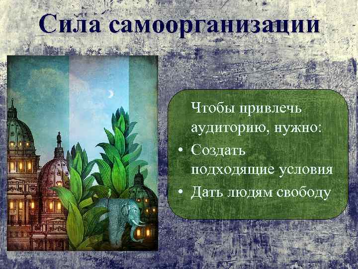 Сила самоорганизации Чтобы привлечь аудиторию, нужно: • Создать подходящие условия • Дать людям свободу