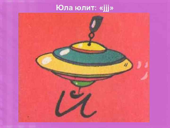 Юла юлит: «jjj» 