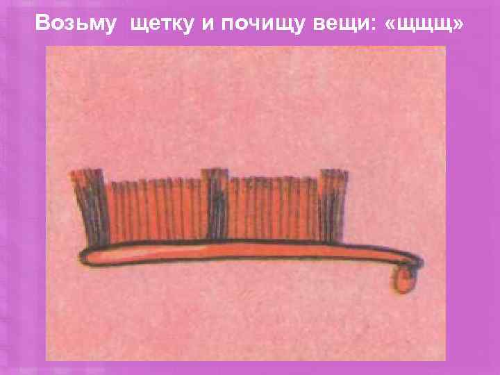 Возьму щетку и почищу вещи: «щщщ» 