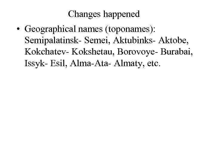 Changes happened • Geographical names (toponames): Semipalatinsk- Semei, Aktubinks- Aktobe, Kokchatev- Kokshetau, Borovoye- Burabai,
