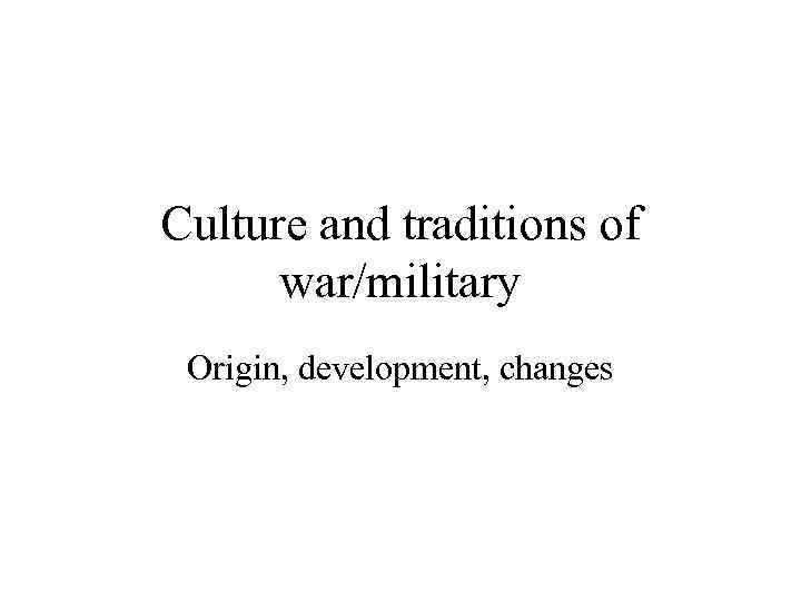 Culture and traditions of war/military Origin, development, changes 