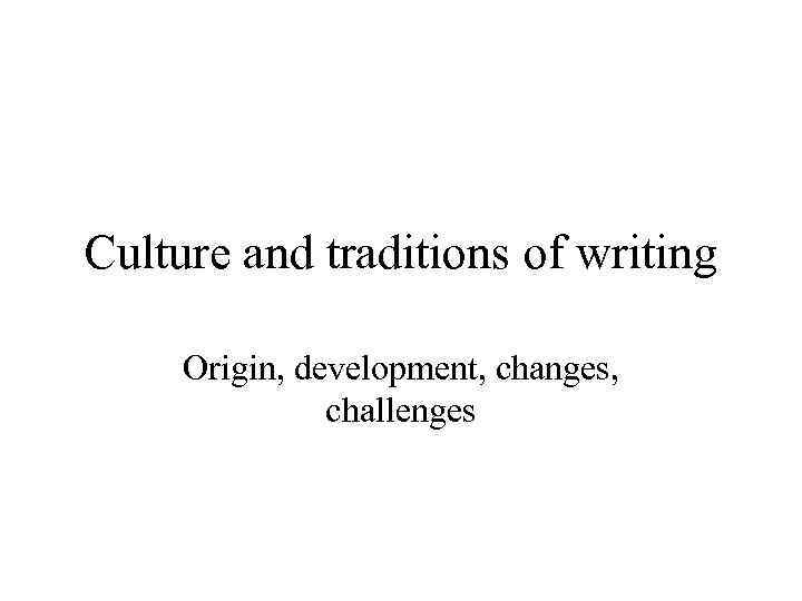 Culture and traditions of writing Origin, development, changes, challenges 