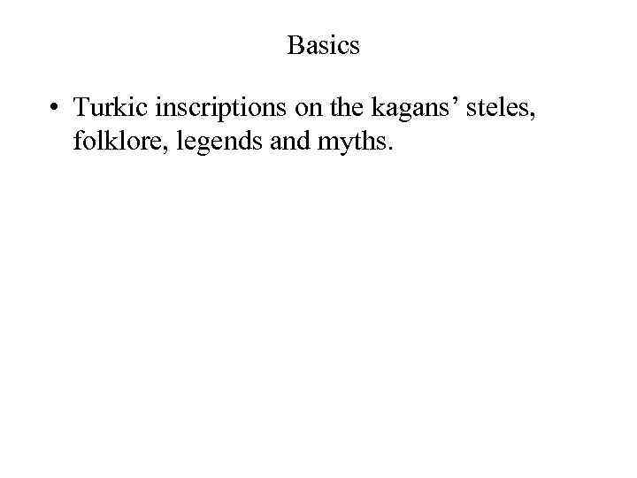 Basics • Turkic inscriptions on the kagans’ steles, folklore, legends and myths. 