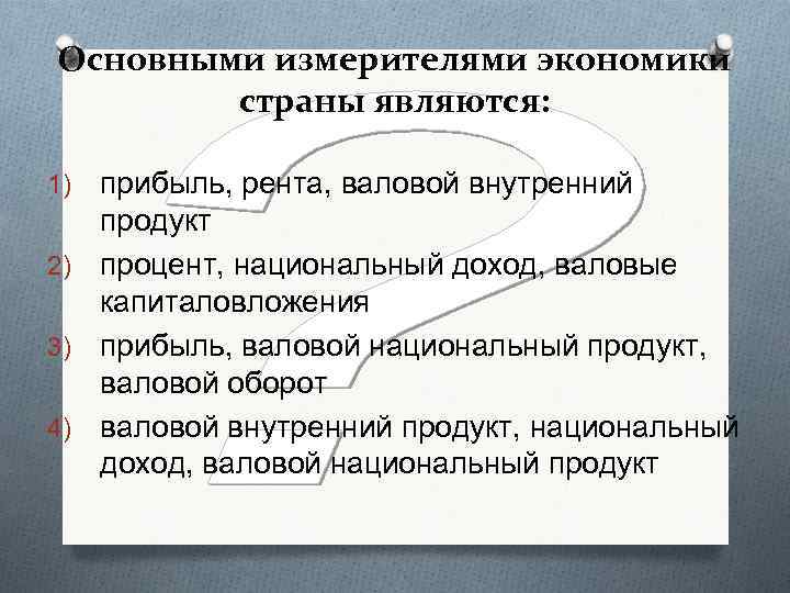 Основными измерителями экономики страны являются: прибыль, рента, валовой внутренний продукт 2) процент, национальный доход,