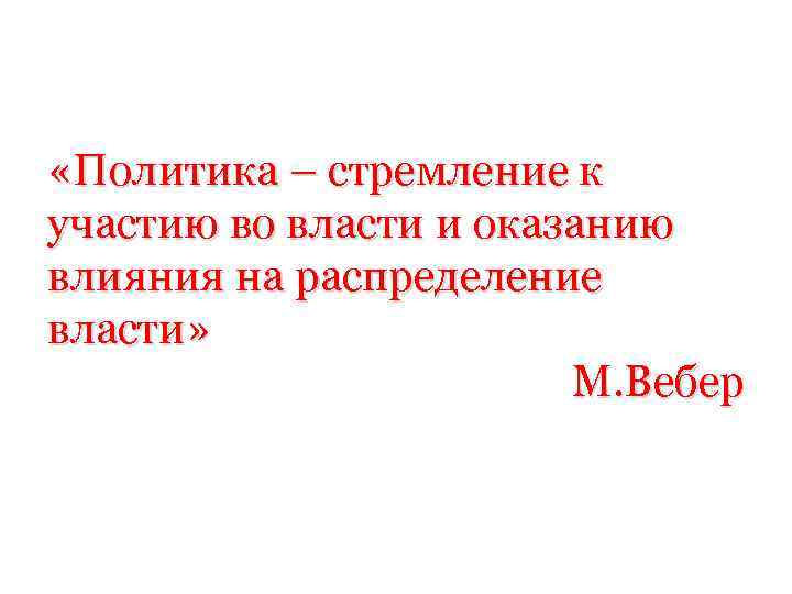  «Политика – стремление к участию во власти и оказанию влияния на распределение власти»