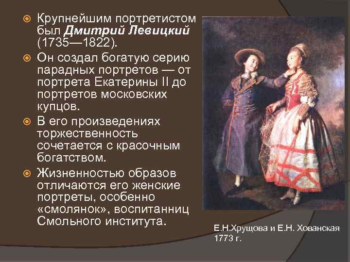 Крупнейшим портретистом был Дмитрий Левицкий (1735— 1822). Он создал богатую серию парадных портретов —