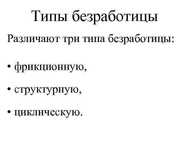 Типы безработицы Различают три типа безработицы: • фрикционную, • структурную, • циклическую. 