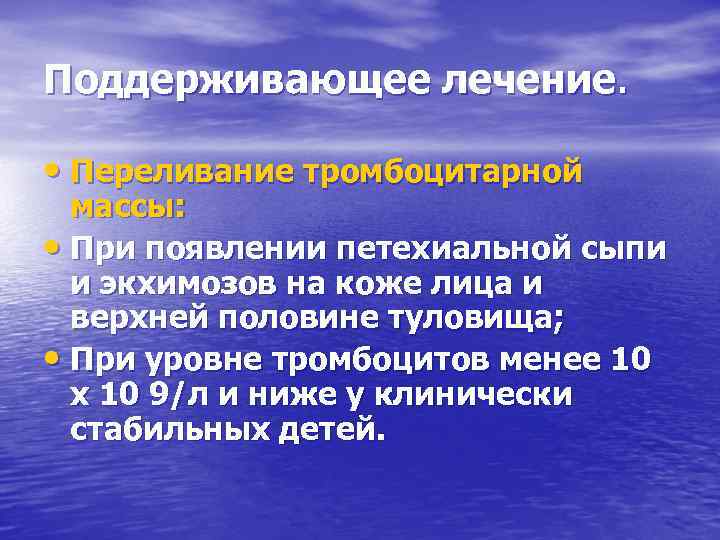 Поддерживающее лечение. • Переливание тромбоцитарной массы: • При появлении петехиальной сыпи и экхимозов на