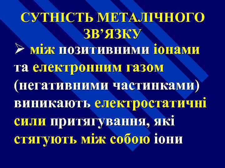 СУТНІСТЬ МЕТАЛІЧНОГО ЗВ’ЯЗКУ Ø між позитивними іонами та електронним газом (негативними частинками) виникають електростатичні