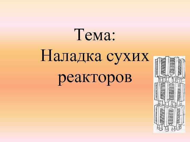 Тема: Наладка сухих реакторов 