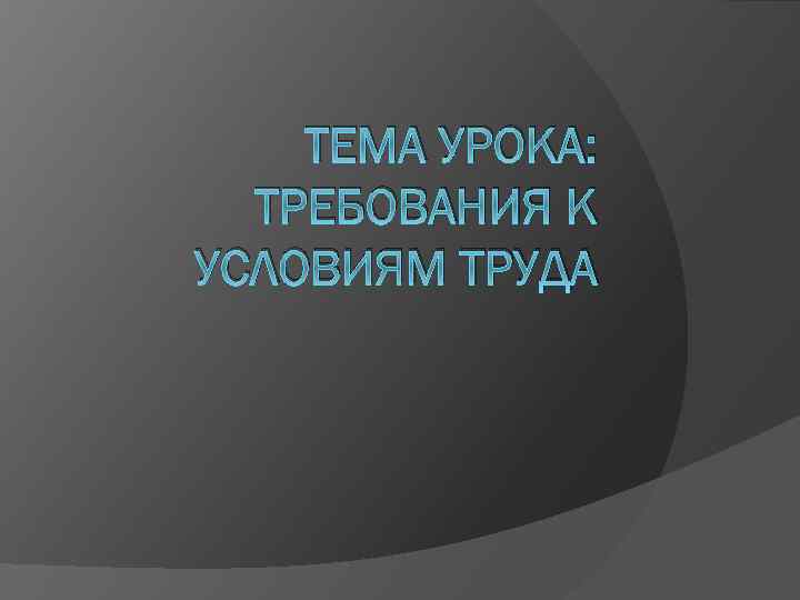 ТЕМА УРОКА: ТРЕБОВАНИЯ К УСЛОВИЯМ ТРУДА 