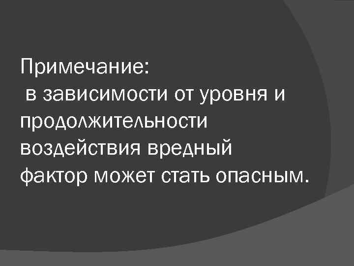 Примечание: в зависимости от уровня и продолжительности воздействия вредный фактор может стать опасным. 