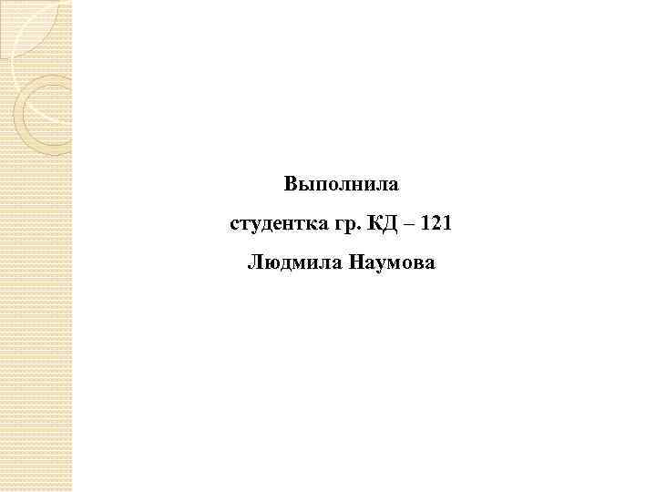 Выполнила студентка гр. КД – 121 Людмила Наумова 