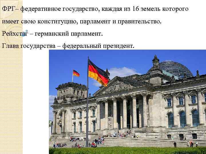 ФРГ– федеративное государство, каждая из 16 земель которого имеет свою конституцию, парламент и правительство.