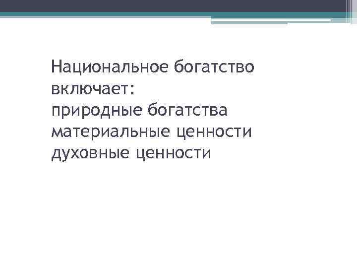 Национальное богатство включает: природные богатства материальные ценности духовные ценности 