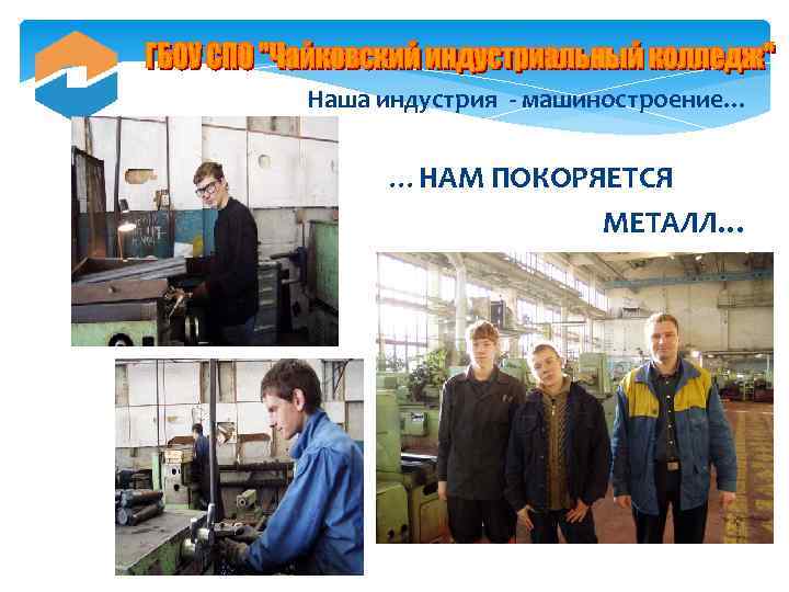  Наша индустрия - машиностроение… …НАМ ПОКОРЯЕТСЯ МЕТАЛЛ… 